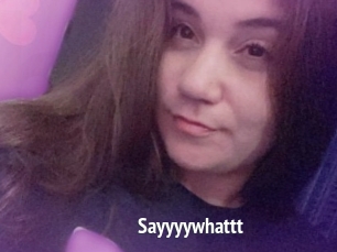 Sayyyywhattt